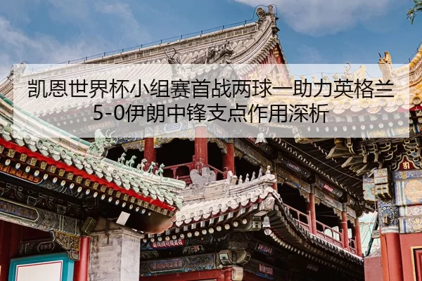 凯恩世界杯小组赛首战两球一助力英格兰5-0伊朗中锋支点作用深析