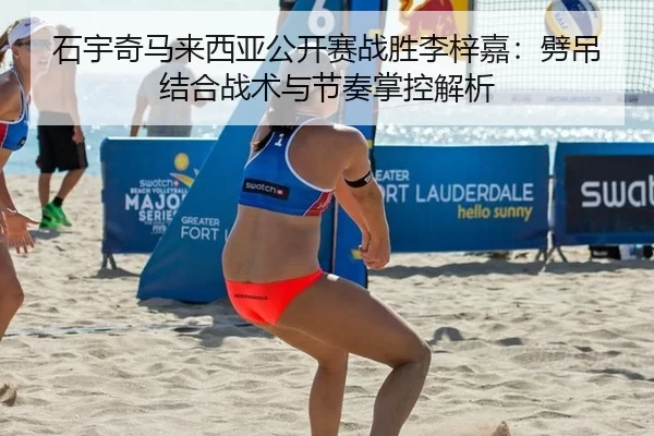 石宇奇马来西亚公开赛战胜李梓嘉：劈吊结合战术与节奏掌控解析
