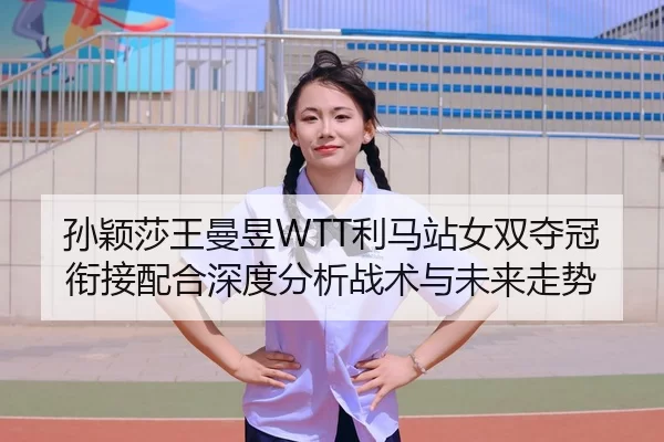 孙颖莎王曼昱WTT利马站女双夺冠衔接配合深度分析战术与未来走势