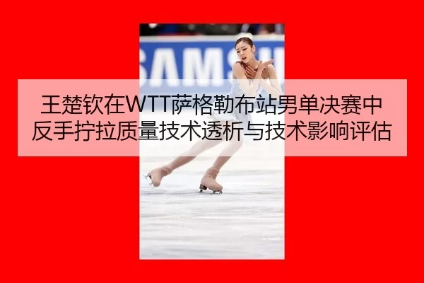 王楚钦在WTT萨格勒布站男单决赛中反手拧拉质量技术透析与技术影响评估