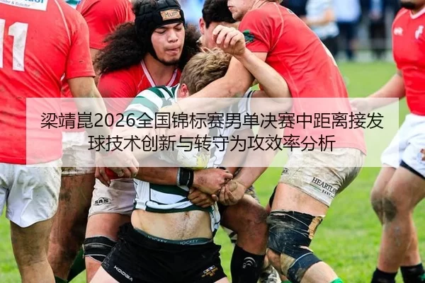 梁靖崑2026全国锦标赛男单决赛中距离接发球技术创新与转守为攻效率分析