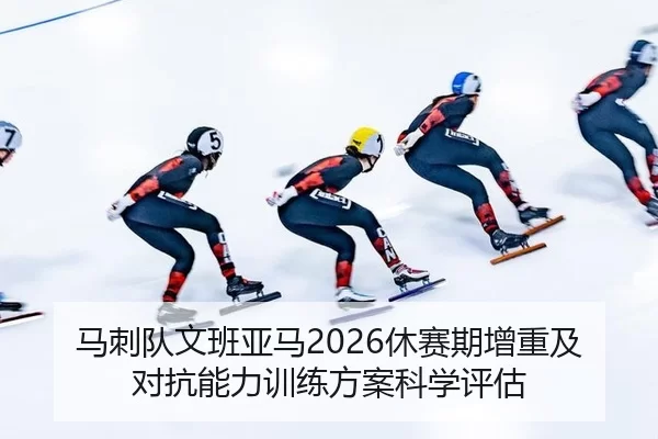 马刺队文班亚马2026休赛期增重及对抗能力训练方案科学评估