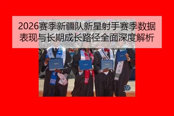 2026赛季新疆队新星射手赛季数据表现与长期成长路径全面深度解析