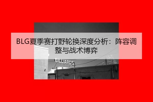 BLG夏季赛打野轮换深度分析：阵容调整与战术博弈