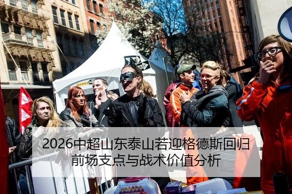 2026中超山东泰山若迎格德斯回归 前场支点与战术价值分析
