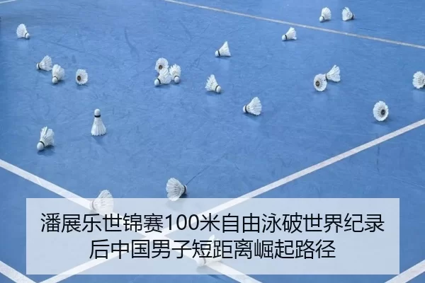 潘展乐世锦赛100米自由泳破世界纪录后中国男子短距离崛起路径