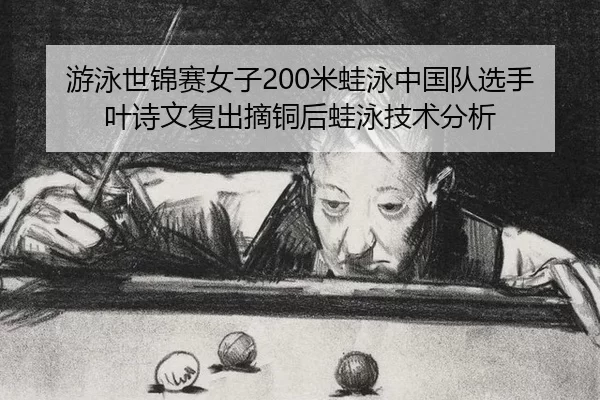 游泳世锦赛女子200米蛙泳中国队选手叶诗文复出摘铜后蛙泳技术分析